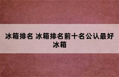 冰箱排名 冰箱排名前十名公认最好冰箱